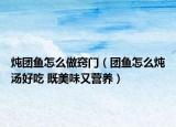 炖团鱼怎么做窍门（团鱼怎么炖汤好吃 既美味又营养）