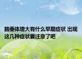 脑垂体增大有什么早期症状 出现这几种症状要注意了吧