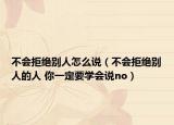 不会拒绝别人怎么说（不会拒绝别人的人 你一定要学会说no）