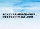 凉拌黄瓜怎么做 凉拌黄瓜的家常做法（拌黄瓜怎么做才好吃 很多人不知道）