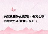 老茶头是什么意思?（老茶头究竟是什么茶 新知识来啦）
