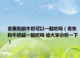 香蕉和酸牛奶可以一起吃吗（香焦和牛奶能一起吃吗 给大家分析一下）