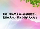 世界上称为五大伟人的都是有谁（世界三大伟人 第三个很少人知道）