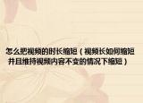 怎么把视频的时长缩短（视频长如何缩短 并且维持视频内容不变的情况下缩短）