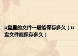 u盘里的文件一般能保存多久（u盘文件能保存多久）