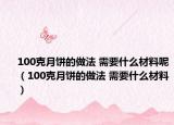 100克月饼的做法 需要什么材料呢（100克月饼的做法 需要什么材料）