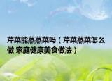 芹菜能蒸蒸菜吗（芹菜蒸菜怎么做 家庭健康美食做法）