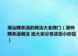 潮汕粿条汤的做法大全窍门（潮州粿条汤做法 给大家分享这些小妙招）