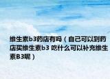 维生素b3药店有吗（自己可以到药店买维生素b3 吃什么可以补充维生素B3呢）