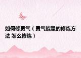 如何修灵气（灵气能量的修炼方法 怎么修炼）