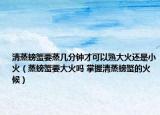 清蒸螃蟹要蒸几分钟才可以熟大火还是小火（蒸螃蟹要大火吗 掌握清蒸螃蟹的火候）