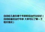 自闭症儿童在哪个年龄阶段治疗比较好（自闭症最佳治疗年龄 大家可以了解一下相关情况）