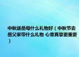 中秋送岳母什么礼物好（中秋节去岳父家带什么礼物 心意真挚更重要）