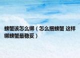 螃蟹该怎么绑（怎么捆螃蟹 这样绑螃蟹最稳妥）