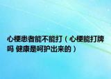 心梗患者能不能打（心梗能打牌吗 健康是呵护出来的）