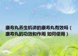 康寿丸养生机讲的康寿丸有效吗（康寿丸的功效和作用 如何使用）