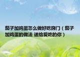 茄子加鸡蛋怎么做好吃窍门（茄子加鸡蛋的做法 送给爱吃的你）