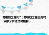 葛根粉含糖吗?（葛根粉含糖量高吗 带你了解清楚葛根粉）