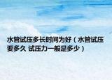 水管试压多长时间为好（水管试压要多久 试压力一般是多少）