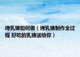 烤乳猪如何做（烤乳猪制作全过程 好吃的乳猪送给你）