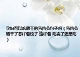 孕妇可以吃晒干的马齿苋包子吗（马齿苋晒干了怎样包饺子 这样包 吃完了还想吃）