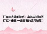 打高尔夫球的技巧（高尔夫球如何打实冲击球 一定要看的练习秘笈）