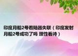 印度月船2号着陆器失联（印度发射月船2号成功了吗 理性看待）