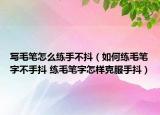 写毛笔怎么练手不抖（如何练毛笔字不手抖 练毛笔字怎样克服手抖）