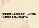 猪心炖什么安神效果好（安神猪心汤的做法 好喝又营养的哦）