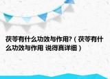茯苓有什么功效与作用?（茯苓有什么功效与作用 说得真详细）