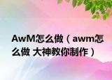 AwM怎么做（awm怎么做 大神教你制作）