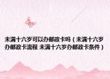未满十六岁可以办邮政卡吗（未满十六岁办邮政卡流程 未满十六岁办邮政卡条件）
