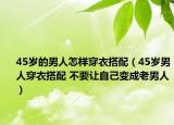 45岁的男人怎样穿衣搭配（45岁男人穿衣搭配 不要让自己变成老男人）