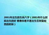 2001年出生的生辰八字（2001年什么时辰出生的好 看看你是不是出生在财富如意的时辰）