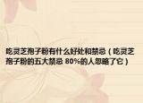 吃灵芝孢子粉有什么好处和禁忌（吃灵芝孢子粉的五大禁忌 80%的人忽略了它）