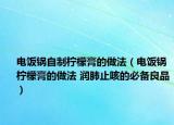 电饭锅自制柠檬膏的做法（电饭锅柠檬膏的做法 润肺止咳的必备良品）