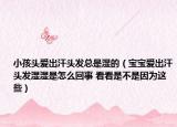 小孩头爱出汗头发总是湿的（宝宝爱出汗头发湿湿是怎么回事 看看是不是因为这些）