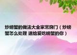 炒螃蟹的做法大全家常窍门（炒螃蟹怎么处理 送给爱吃螃蟹的你）