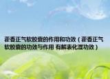 藿香正气软胶囊的作用和功效（藿香正气软胶囊的功效与作用 有解表化湿功效）