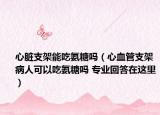 心脏支架能吃氨糖吗（心血管支架病人可以吃氨糖吗 专业回答在这里）