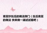 青豆炒丝瓜的做法窍门（丝瓜青豆的做法 快来做一道试试看吧）