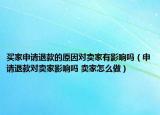 买家申请退款的原因对卖家有影响吗（申请退款对卖家影响吗 卖家怎么做）
