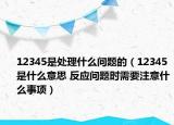12345是处理什么问题的（12345是什么意思 反应问题时需要注意什么事项）