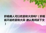 肝癌病人可以吃姜和大蒜吗?（肝癌能不能吃姜和大蒜 请认真阅读下文）
