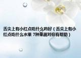 舌尖上有小红点吃什么药好（舌尖上有小红点吃什么水果 7种果蔬对你有帮助）