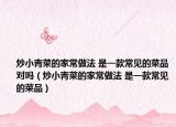 炒小青菜的家常做法 是一款常见的菜品对吗（炒小青菜的家常做法 是一款常见的菜品）