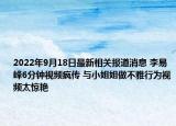2022年9月18日最新相关报道消息 李易峰6分钟视频疯传 与小姐姐做不雅行为视频太惊艳