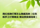用红纸做灯笼怎么做最简单（红色纸手工灯笼做法 做法其实很简单）