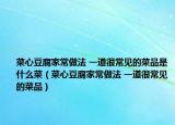 菜心豆腐家常做法 一道很常见的菜品是什么菜（菜心豆腐家常做法 一道很常见的菜品）