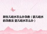 新生儿呛水怎么办急救（婴儿呛水的急救法 婴儿呛水怎么办）